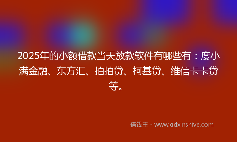 2025年的小额借款当天放款软件有哪些有：度小满金融、东方汇、拍拍贷、柯基贷、维信卡卡贷等。
