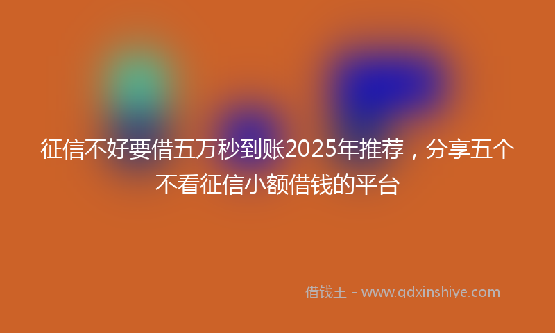 征信不好要借五万秒到账2025年推荐，分享五个不看征信小额借钱的平台