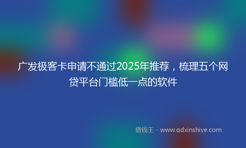 广发极客卡申请不通过2025年推荐，梳理五个网贷平台门槛低一点的软件