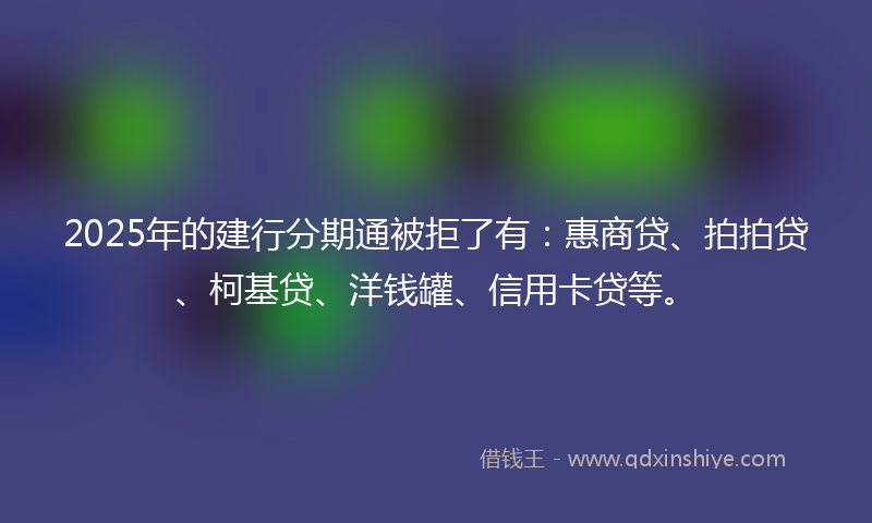 2025年的建行分期通被拒了有：惠商贷、拍拍贷、柯基贷、洋钱罐、信用卡贷等。