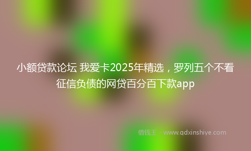 小额贷款论坛 我爱卡2025年精选，罗列五个不看征信负债的网贷百分百下款app