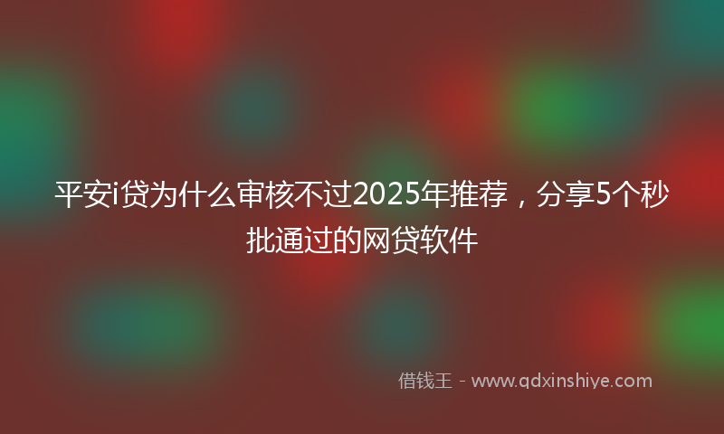 平安i贷为什么审核不过2025年推荐，分享5个秒批通过的网贷软件