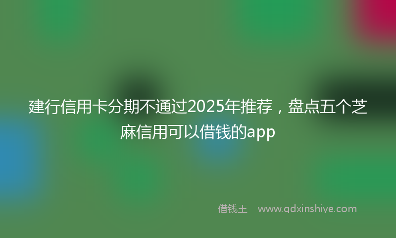建行信用卡分期不通过2025年推荐，盘点五个芝麻信用可以借钱的app