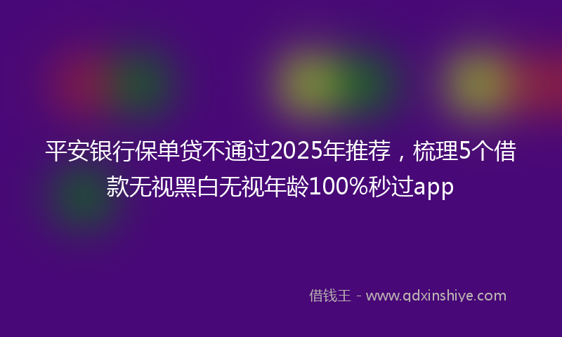 平安银行保单贷不通过2025年推荐，梳理5个借款无视黑白无视年龄100%秒过app