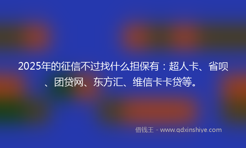 2025年的征信不过找什么担保有：超人卡、省呗、团贷网、东方汇、维信卡卡贷等。