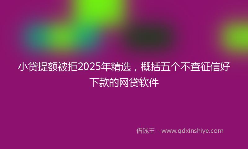 小贷提额被拒2025年精选，概括五个不查征信好下款的网贷软件