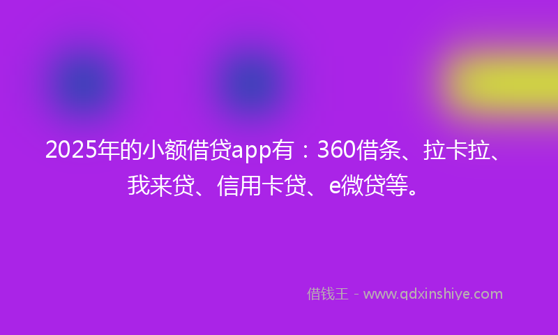 2025年的小额借贷app有：360借条、拉卡拉、我来贷、信用卡贷、e微贷等。