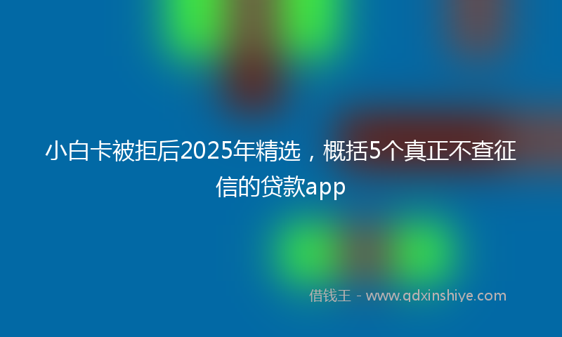 小白卡被拒后2025年精选，概括5个真正不查征信的贷款app