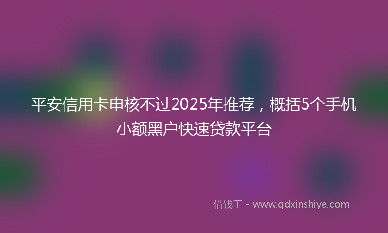 平安信用卡申核不过2025年推荐，概括5个手机小额黑户快速贷款平台