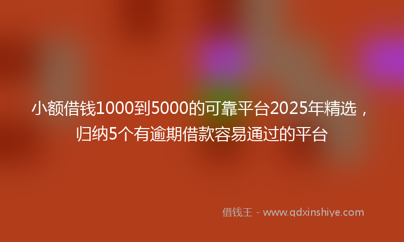 小额借钱1000到5000的可靠平台2025年精选，归纳5个有逾期借款容易通过的平台