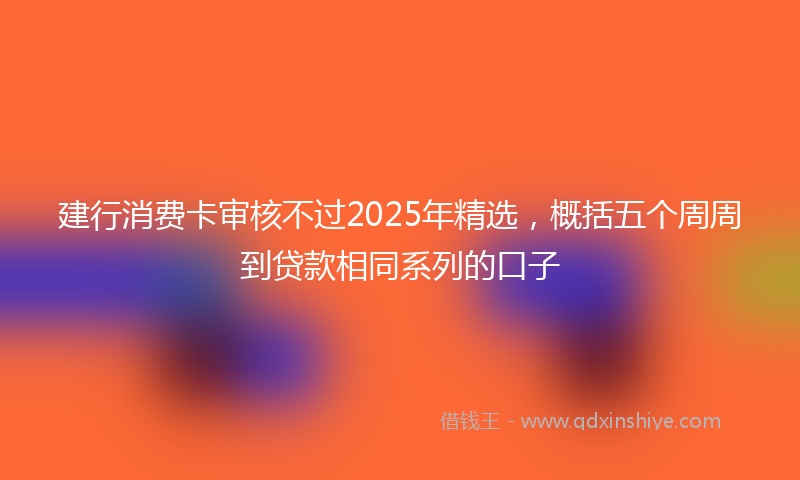 建行消费卡审核不过2025年精选，概括五个周周到贷款相同系列的口子