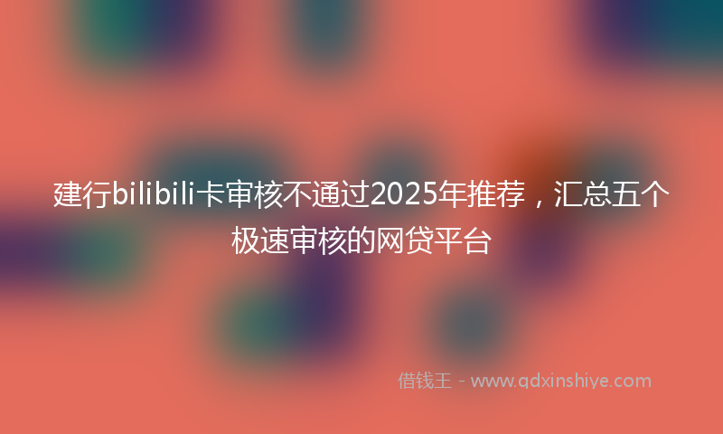 建行bilibili卡审核不通过2025年推荐，汇总五个极速审核的网贷平台