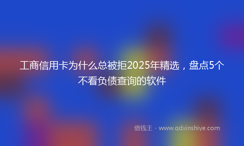 工商信用卡为什么总被拒2025年精选，盘点5个不看负债查询的软件