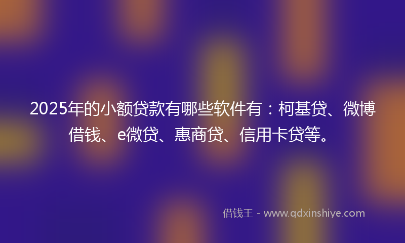 2025年的小额贷款有哪些软件有：柯基贷、微博借钱、e微贷、惠商贷、信用卡贷等。