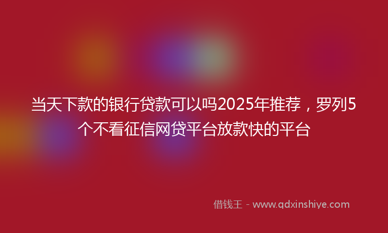 当天下款的银行贷款可以吗2025年推荐，罗列5个不看征信网贷平台放款快的平台