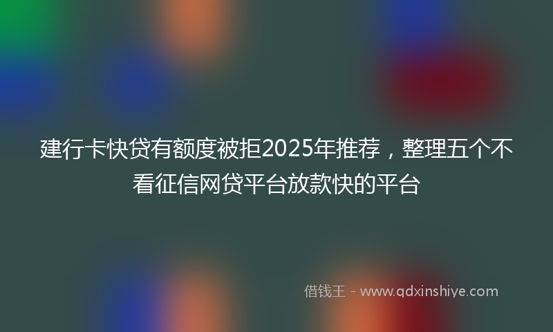 建行卡快贷有额度被拒2025年推荐，整理五个不看征信网贷平台放款快的平台