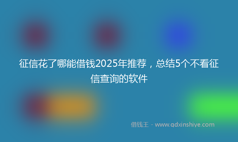 征信花了哪能借钱2025年推荐，总结5个不看征信查询的软件
