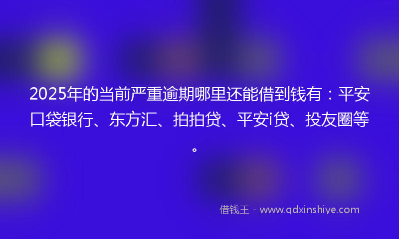 2025年的当前严重逾期哪里还能借到钱有：平安口袋银行、东方汇、拍拍贷、平安i贷、投友圈等。