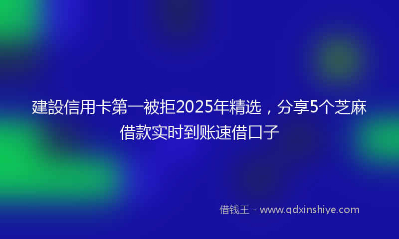 建設信用卡第一被拒2025年精选，分享5个芝麻借款实时到账速借口子