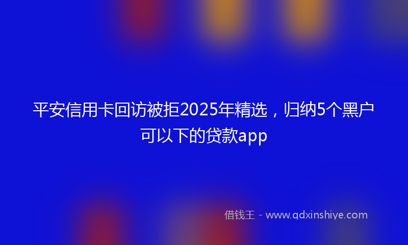 平安信用卡回访被拒2025年精选，归纳5个黑户可以下的贷款app