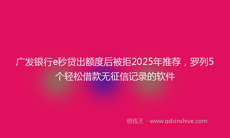 广发银行e秒贷出额度后被拒2025年推荐，罗列5个轻松借款无征信记录的软件