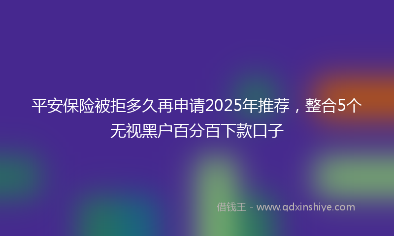 平安保险被拒多久再申请2025年推荐，整合5个无视黑户百分百下款口子