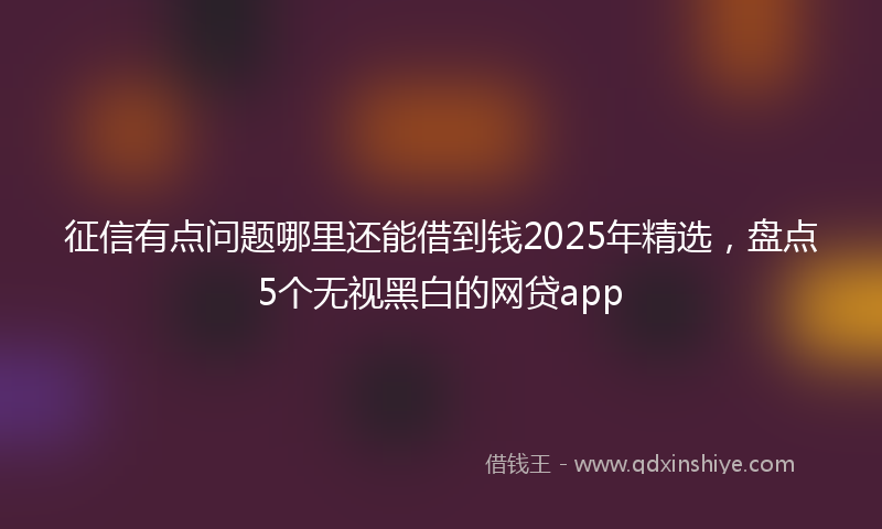 征信有点问题哪里还能借到钱2025年精选，盘点5个无视黑白的网贷app
