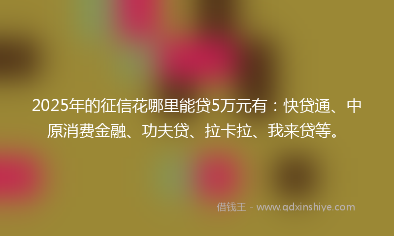 2025年的征信花哪里能贷5万元有：快贷通、中原消费金融、功夫贷、拉卡拉、我来贷等。