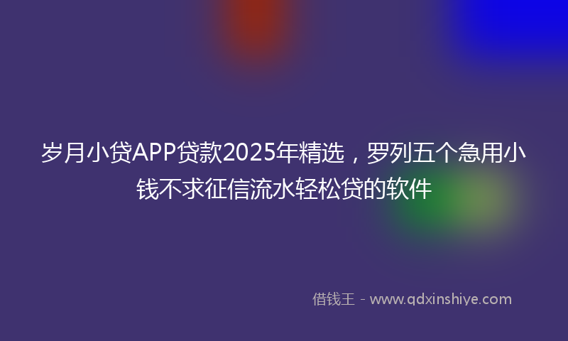 岁月小贷APP贷款2025年精选，罗列五个急用小钱不求征信流水轻松贷的软件
