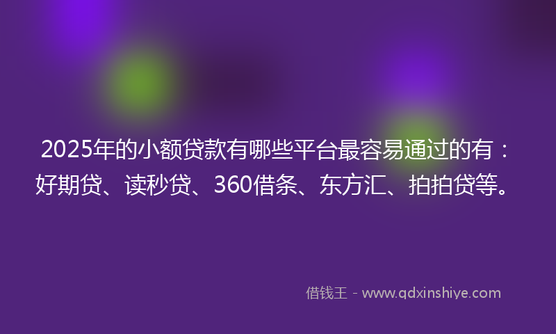 2025年的小额贷款有哪些平台最容易通过的有：好期贷、读秒贷、360借条、东方汇、拍拍贷等。