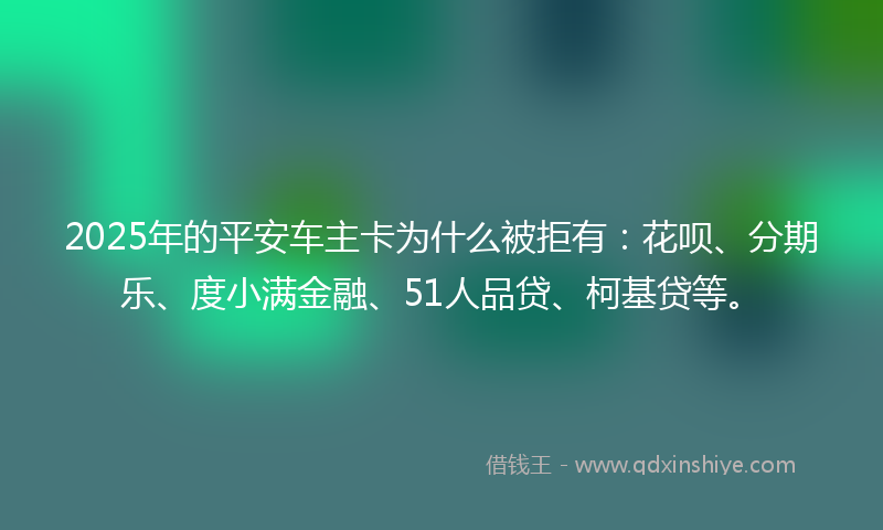 2025年的平安车主卡为什么被拒有：花呗、分期乐、度小满金融、51人品贷、柯基贷等。