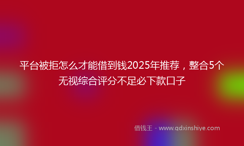 平台被拒怎么才能借到钱2025年推荐，整合5个无视综合评分不足必下款口子