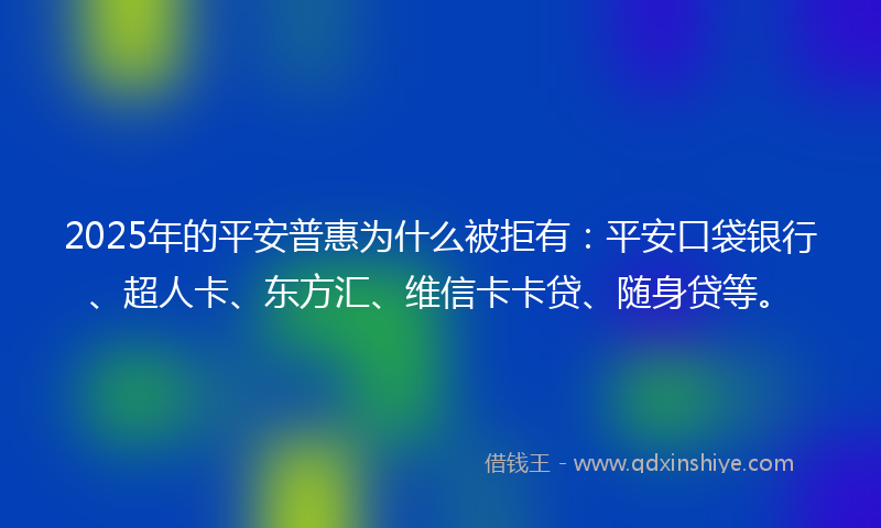 2025年的平安普惠为什么被拒有：平安口袋银行、超人卡、东方汇、维信卡卡贷、随身贷等。