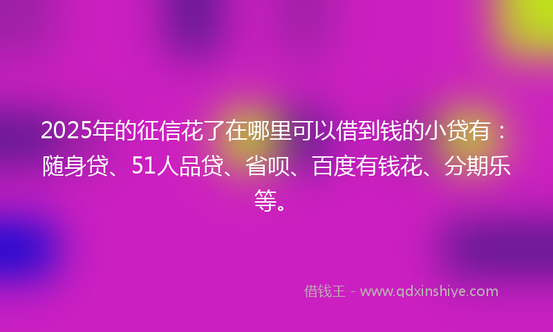 2025年的征信花了在哪里可以借到钱的小贷有：随身贷、51人品贷、省呗、百度有钱花、分期乐等。