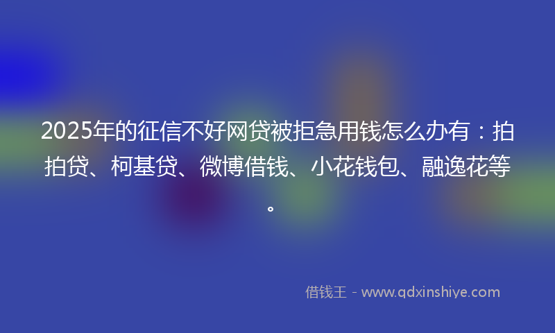 2025年的征信不好网贷被拒急用钱怎么办有：拍拍贷、柯基贷、微博借钱、小花钱包、融逸花等。