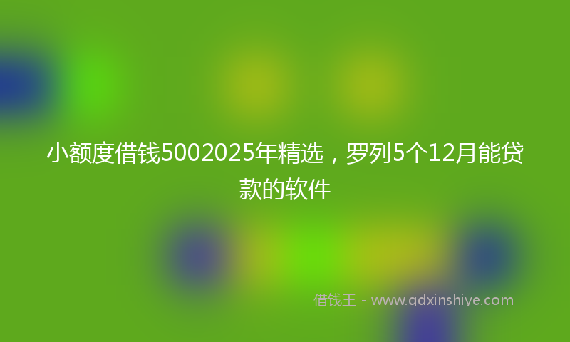 小额度借钱5002025年精选，罗列5个12月能贷款的软件