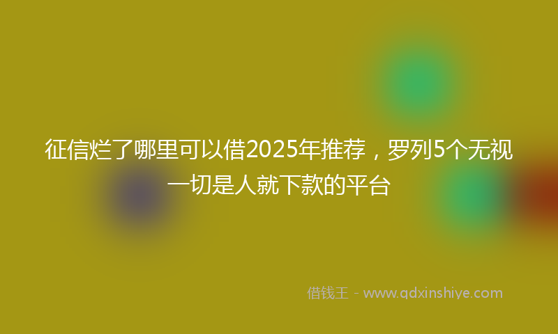 征信烂了哪里可以借2025年推荐，罗列5个无视一切是人就下款的平台