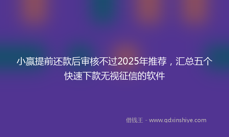 小赢提前还款后审核不过2025年推荐，汇总五个快速下款无视征信的软件