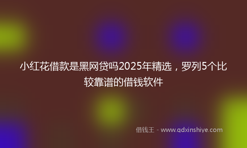 小红花借款是黑网贷吗2025年精选，罗列5个比较靠谱的借钱软件