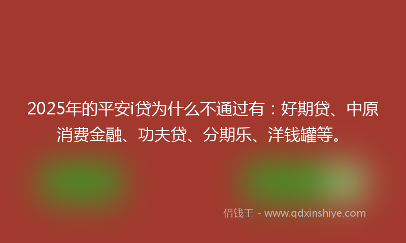 2025年的平安i贷为什么不通过有：好期贷、中原消费金融、功夫贷、分期乐、洋钱罐等。