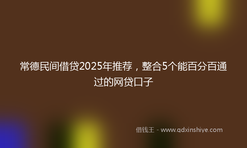常德民间借贷2025年推荐，整合5个能百分百通过的网贷口子