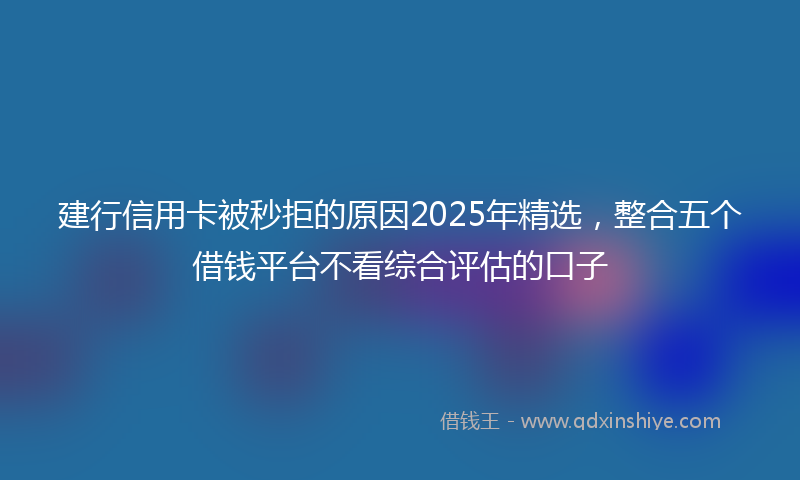 建行信用卡被秒拒的原因2025年精选，整合五个借钱平台不看综合评估的口子