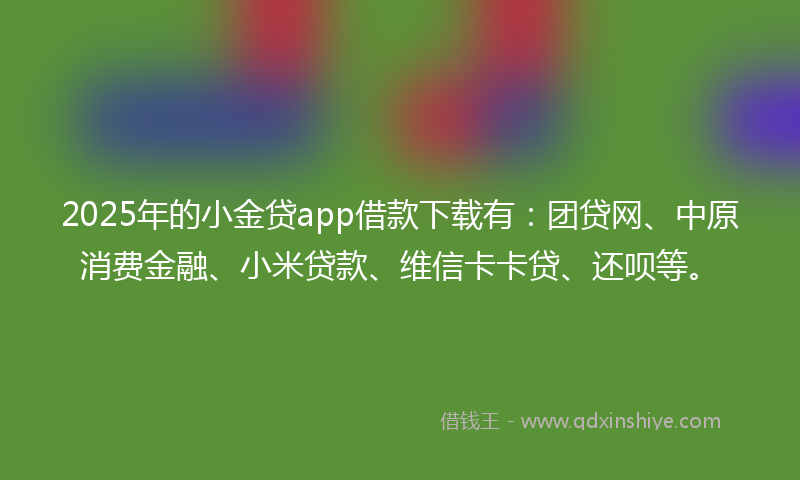 2025年的小金贷app借款下载有：团贷网、中原消费金融、小米贷款、维信卡卡贷、还呗等。