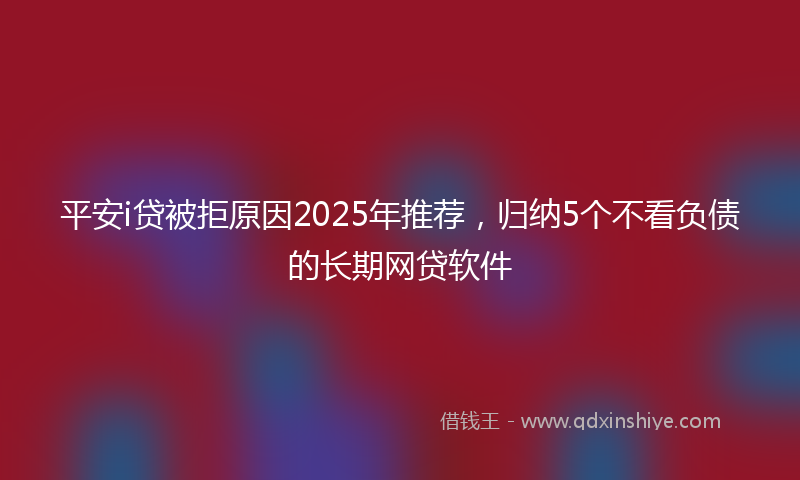 平安i贷被拒原因2025年推荐，归纳5个不看负债的长期网贷软件