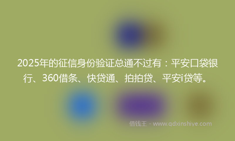 2025年的征信身份验证总通不过有：平安口袋银行、360借条、快贷通、拍拍贷、平安i贷等。