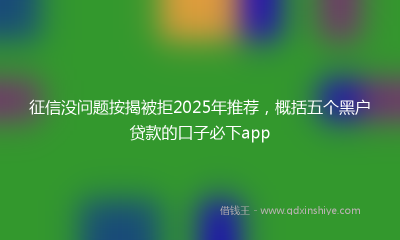 征信没问题按揭被拒2025年推荐，概括五个黑户贷款的口子必下app