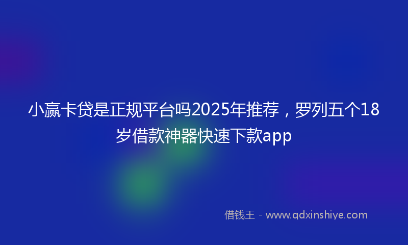 小赢卡贷是正规平台吗2025年推荐，罗列五个18岁借款神器快速下款app