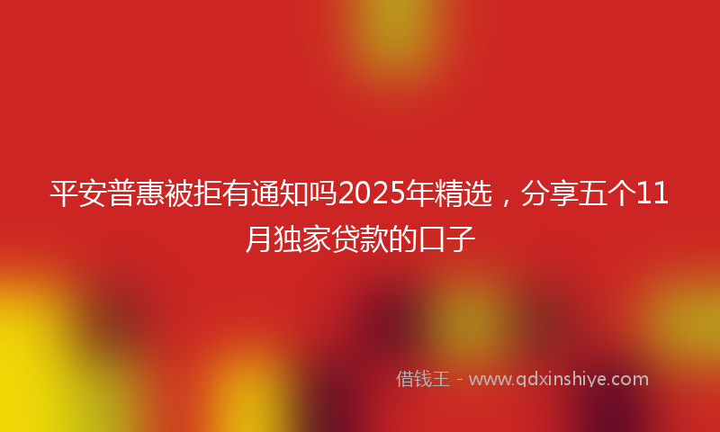 平安普惠被拒有通知吗2025年精选，分享五个11月独家贷款的口子