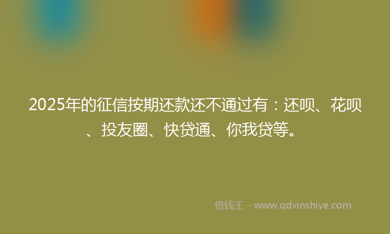 2025年的征信按期还款还不通过有：还呗、花呗、投友圈、快贷通、你我贷等。