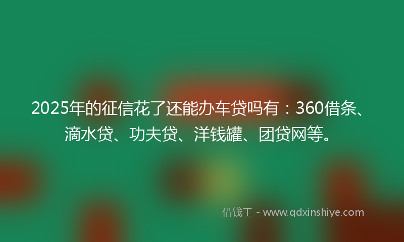 2025年的征信花了还能办车贷吗有：360借条、滴水贷、功夫贷、洋钱罐、团贷网等。